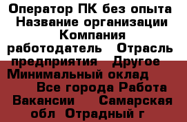 Оператор ПК без опыта › Название организации ­ Компания-работодатель › Отрасль предприятия ­ Другое › Минимальный оклад ­ 25 000 - Все города Работа » Вакансии   . Самарская обл.,Отрадный г.